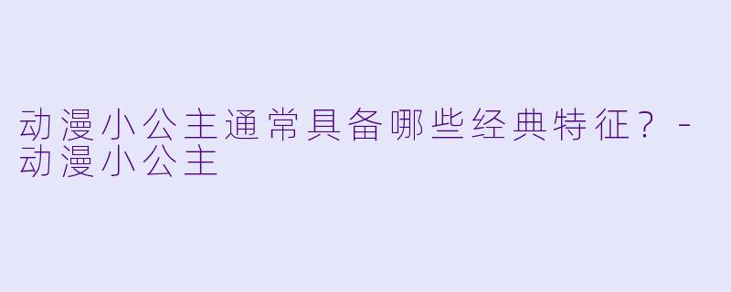 动漫小公主通常具备哪些经典特征？-动漫小公主