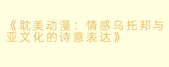 《耽美动漫：情感乌托邦与亚文化的诗意表达》