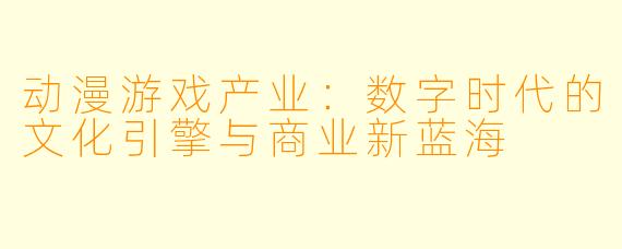 动漫游戏产业：数字时代的文化引擎与商业新蓝海