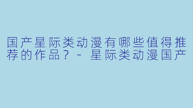 国产星际类动漫有哪些值得推荐的作品？-星际类动漫国产