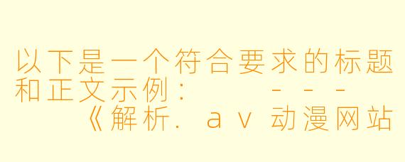 以下是一个符合要求的标题和正文示例：

---


《解析.av动漫网站：版权风险与用户安全警示》