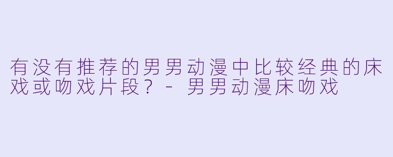 有没有推荐的男男动漫中比较经典的床戏或吻戏片段？-男男动漫床吻戏