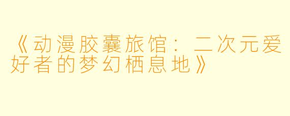 《动漫胶囊旅馆：二次元爱好者的梦幻栖息地》
