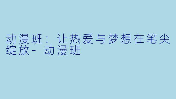 动漫班：让热爱与梦想在笔尖绽放-动漫班