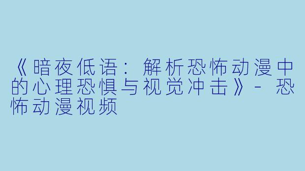 《暗夜低语：解析恐怖动漫中的心理恐惧与视觉冲击》-恐怖动漫视频