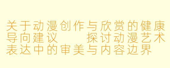 关于动漫创作与欣赏的健康导向建议

探讨动漫艺术表达中的审美与内容边界
