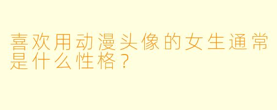 喜欢用动漫头像的女生通常是什么性格？