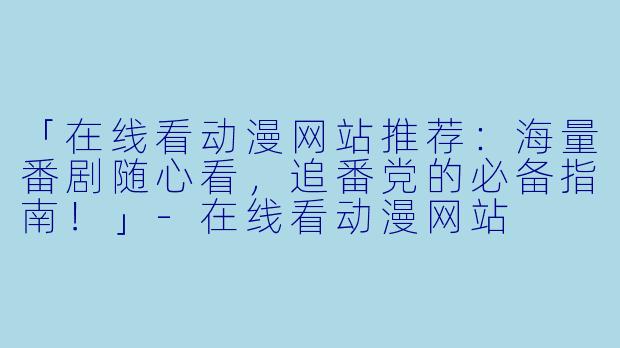 「在线看动漫网站推荐：海量番剧随心看，追番党的必备指南！」-在线看动漫网站