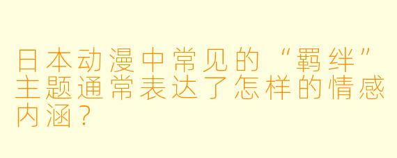 日本动漫中常见的“羁绊”主题通常表达了怎样的情感内涵？
