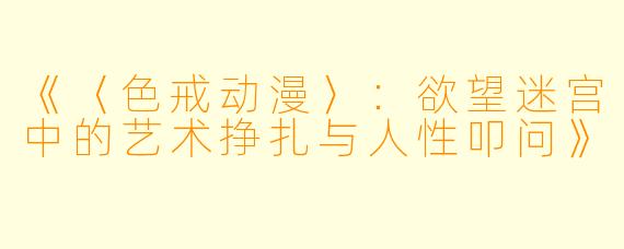 《〈色戒动漫〉：欲望迷宫中的艺术挣扎与人性叩问》