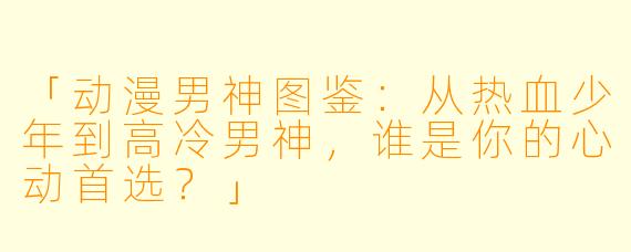「动漫男神图鉴：从热血少年到高冷男神，谁是你的心动首选？」