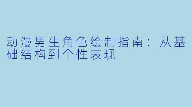 动漫男生角色绘制指南：从基础结构到个性表现