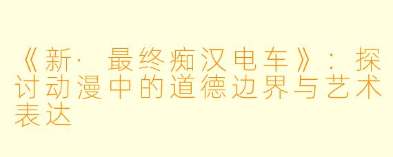 《新·最终痴汉电车》：探讨动漫中的道德边界与艺术表达