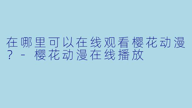 在哪里可以在线观看樱花动漫？-樱花动漫在线播放