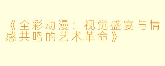 《全彩动漫:视觉盛宴与情感共鸣的艺术革命》