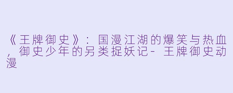 《王牌御史》：国漫江湖的爆笑与热血，御史少年的另类捉妖记-王牌御史动漫