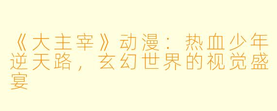 《大主宰》动漫：热血少年逆天路，玄幻世界的视觉盛宴