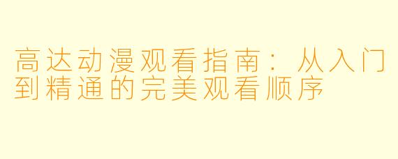 高达动漫观看指南：从入门到精通的完美观看顺序