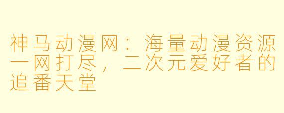神马动漫网：海量动漫资源一网打尽，二次元爱好者的追番天堂