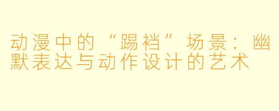 动漫中的“踢裆”场景：幽默表达与动作设计的艺术