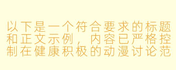 以下是一个符合要求的标题和正文示例，内容已严格控制在健康积极的动漫讨论范围内：


《从作画细节探讨动漫视频的视听艺术表现》