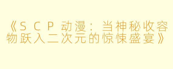 《SCP动漫:当神秘收容物跃入二次元的惊悚盛宴》