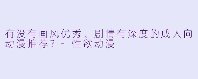 有没有画风优秀、剧情有深度的成人向动漫推荐？-性欲动漫