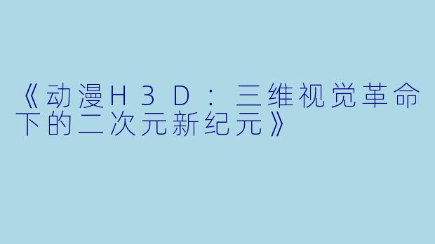 《动漫H3D：三维视觉革命下的二次元新纪元》