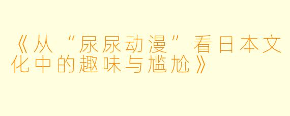 《从“尿尿动漫”看日本文化中的趣味与尴尬》