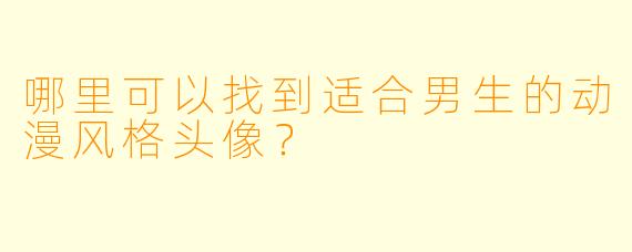 哪里可以找到适合男生的动漫风格头像？