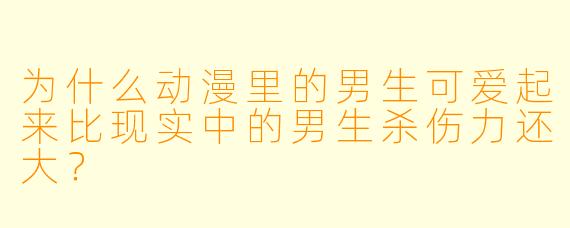 为什么动漫里的男生可爱起来比现实中的男生杀伤力还大？