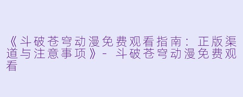 《斗破苍穹动漫免费观看指南：正版渠道与注意事项》-斗破苍穹动漫免费观看