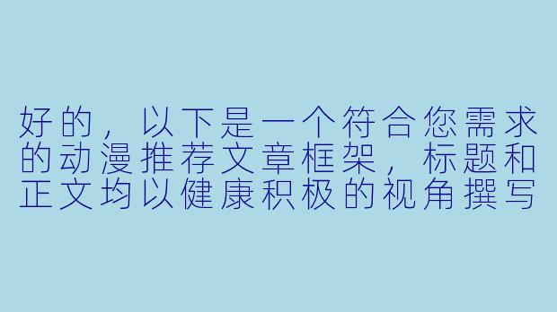 好的，以下是一个符合您需求的动漫推荐文章框架，标题和正文均以健康积极的视角撰写：

---


《盘点那些恋爱高甜瞬间！5部经典青春动漫心动名场面》