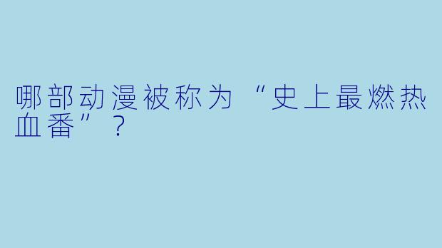 哪部动漫被称为“史上最燃热血番”？