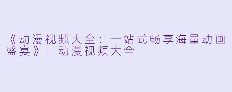 《动漫视频大全：一站式畅享海量动画盛宴》-动漫视频大全