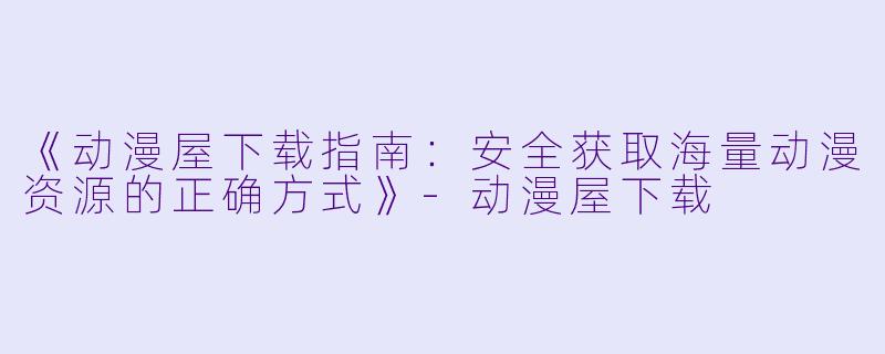 《动漫屋下载指南:安全获取海量动漫资源的正确方式》