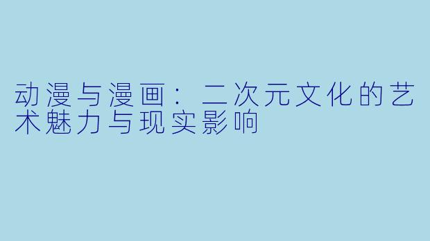 动漫与漫画：二次元文化的艺术魅力与现实影响