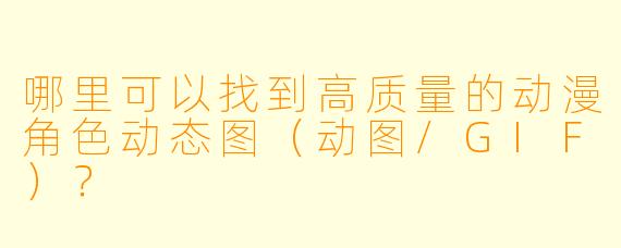 哪里可以找到高质量的动漫角色动态图（动图/GIF）？