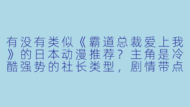 有没有类似《霸道总裁爱上我》的日本动漫推荐？主角是冷酷强势的社长类型，剧情带点甜宠或狗血元素的？-日本霸道总裁动漫