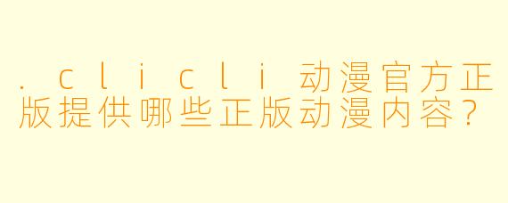.clicli动漫官方正版提供哪些正版动漫内容？