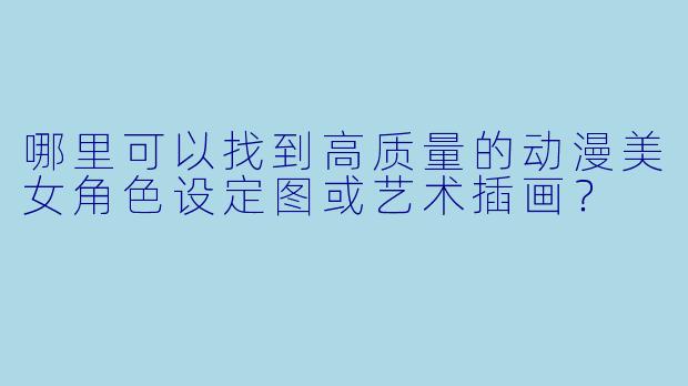 哪里可以找到高质量的动漫美女角色设定图或艺术插画？