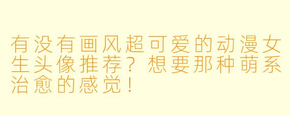 有没有画风超可爱的动漫女生头像推荐？想要那种萌系治愈的感觉！
