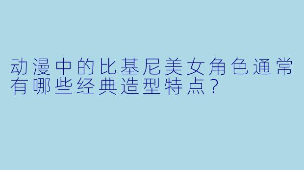 动漫中的比基尼美女角色通常有哪些经典造型特点？