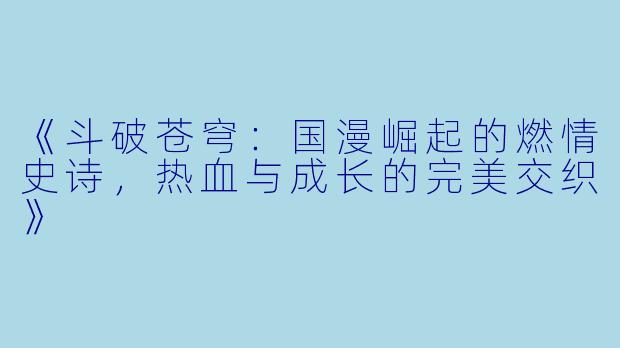 《斗破苍穹：国漫崛起的燃情史诗，热血与成长的完美交织》