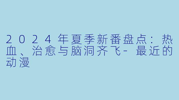 2024年夏季新番盘点：热血、治愈与脑洞齐飞-最近的动漫