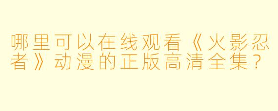 哪里可以在线观看《火影忍者》动漫的正版高清全集？