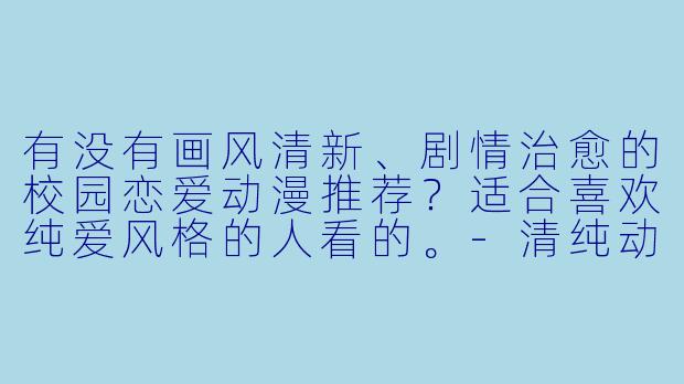 有没有画风清新、剧情治愈的校园恋爱动漫推荐？适合喜欢纯爱风格的人看的。-清纯动漫