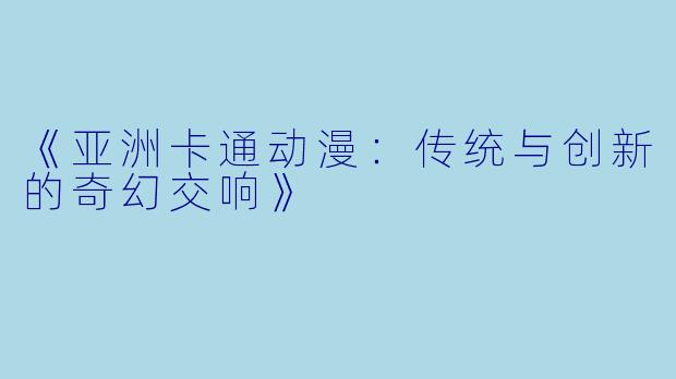 《亚洲卡通动漫：传统与创新的奇幻交响》