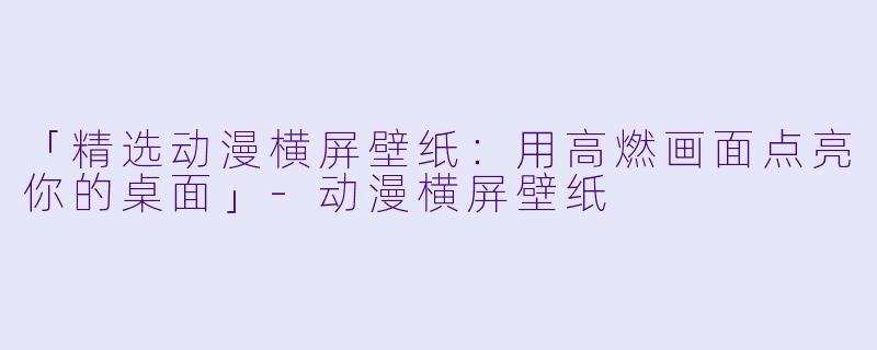 「精选动漫横屏壁纸：用高燃画面点亮你的桌面」-动漫横屏壁纸