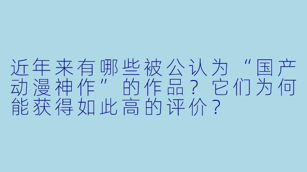 近年来有哪些被公认为“国产动漫神作”的作品？它们为何能获得如此高的评价？